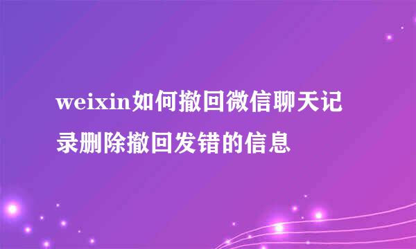 weixin如何撤回微信聊天记录删除撤回发错的信息