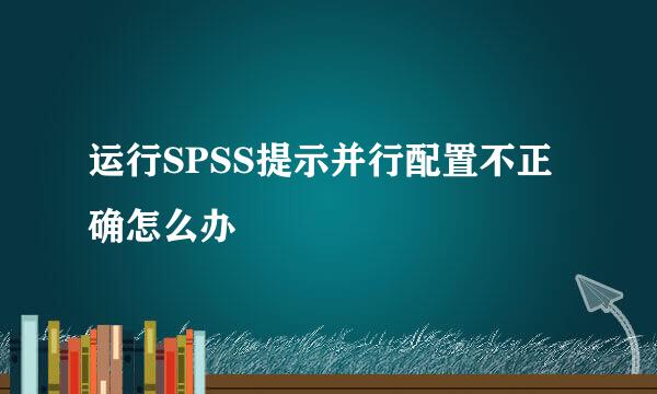 运行SPSS提示并行配置不正确怎么办
