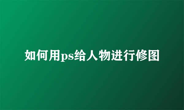 如何用ps给人物进行修图