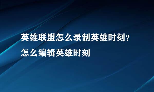 英雄联盟怎么录制英雄时刻？怎么编辑英雄时刻