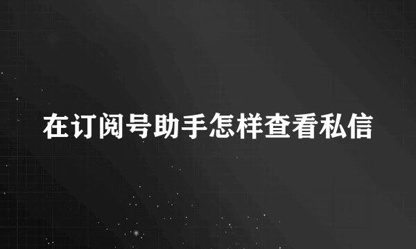 在订阅号助手怎样查看私信