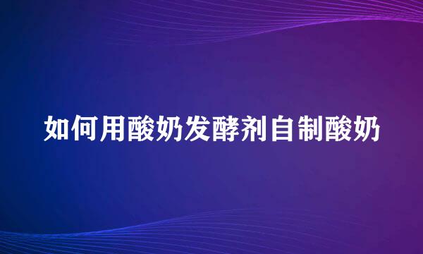 如何用酸奶发酵剂自制酸奶