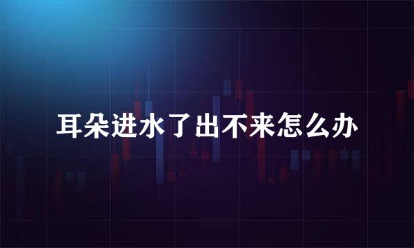 耳朵进水了出不来怎么办