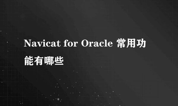 Navicat for Oracle 常用功能有哪些
