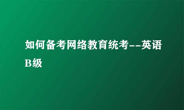 如何备考网络教育统考--英语B级