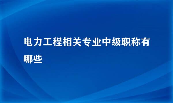 电力工程相关专业中级职称有哪些
