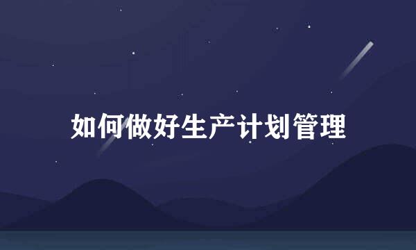 如何做好生产计划管理
