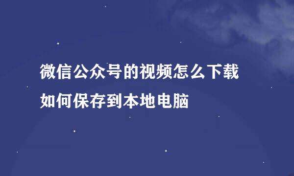 微信公众号的视频怎么下载 如何保存到本地电脑