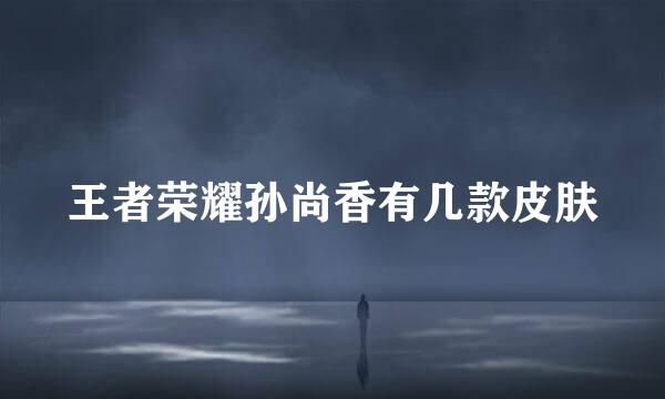 王者荣耀孙尚香有几款皮肤