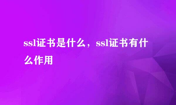 ssl证书是什么，ssl证书有什么作用