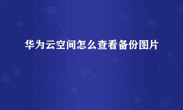 华为云空间怎么查看备份图片