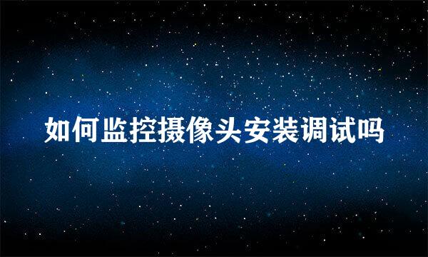如何监控摄像头安装调试吗