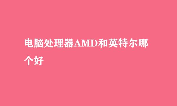 电脑处理器AMD和英特尔哪个好