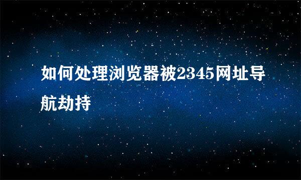 如何处理浏览器被2345网址导航劫持