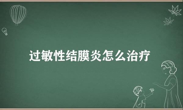 过敏性结膜炎怎么治疗 