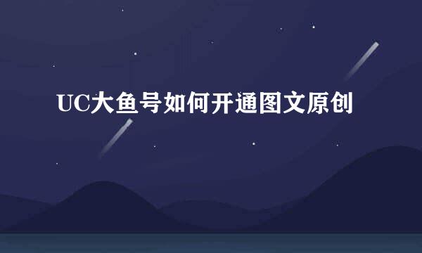 UC大鱼号如何开通图文原创