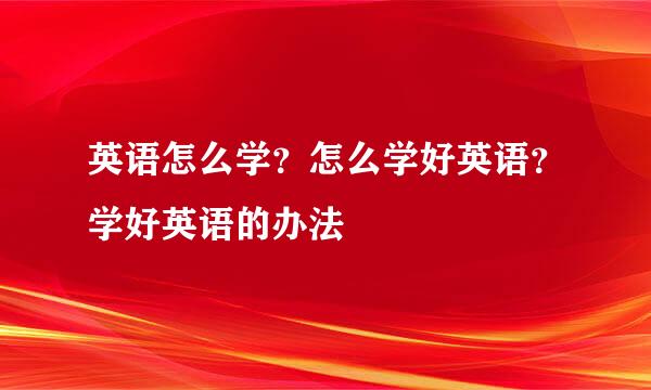 英语怎么学？怎么学好英语？学好英语的办法