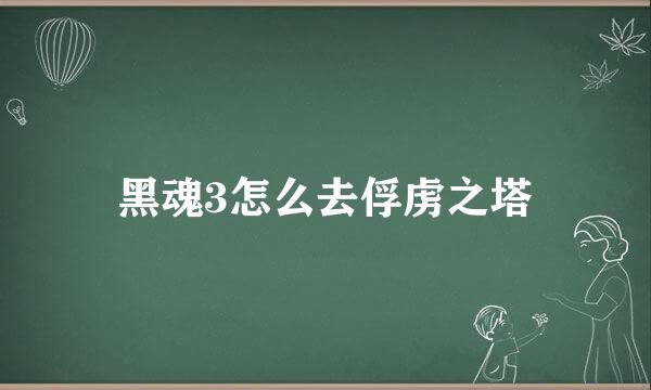 黑魂3怎么去俘虏之塔