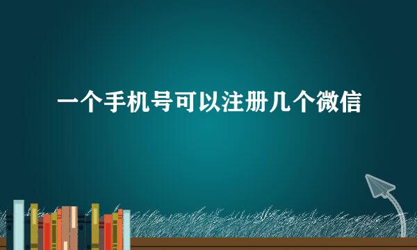 一个手机号可以注册几个微信