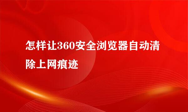 怎样让360安全浏览器自动清除上网痕迹
