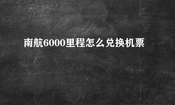 南航6000里程怎么兑换机票