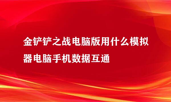 金铲铲之战电脑版用什么模拟器电脑手机数据互通