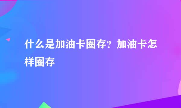 什么是加油卡圈存？加油卡怎样圈存