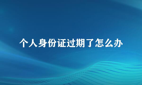 个人身份证过期了怎么办
