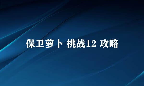 保卫萝卜 挑战12 攻略