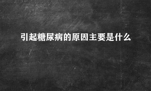 引起糖尿病的原因主要是什么
