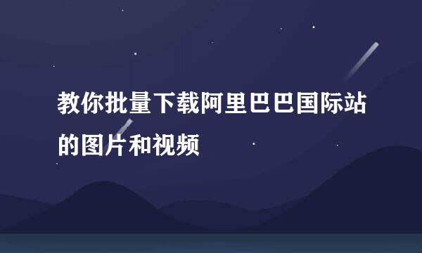 教你批量下载阿里巴巴国际站的图片和视频