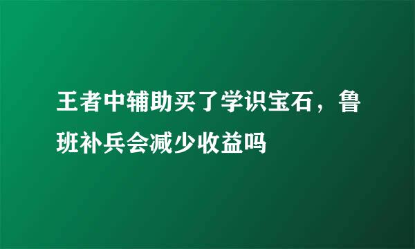 王者中辅助买了学识宝石，鲁班补兵会减少收益吗