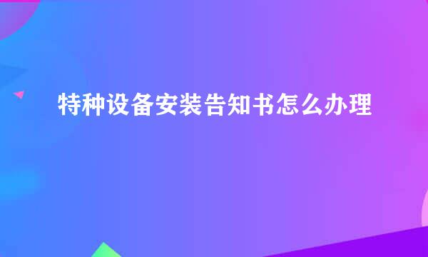 特种设备安装告知书怎么办理
