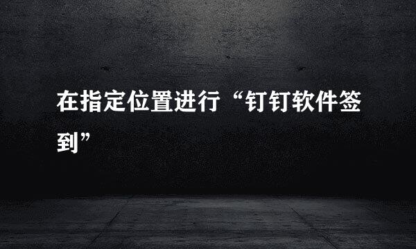 在指定位置进行“钉钉软件签到”