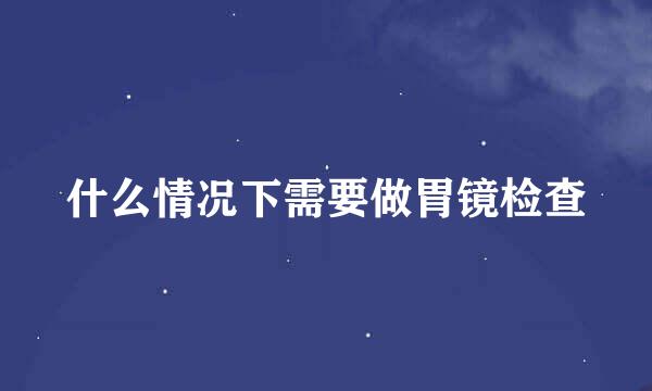 什么情况下需要做胃镜检查
