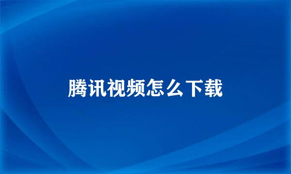 腾讯视频怎么下载
