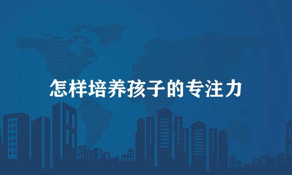 怎样培养孩子的专注力