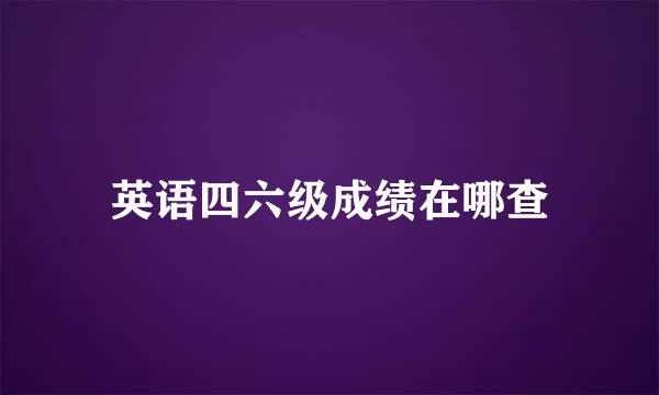 英语四六级成绩在哪查
