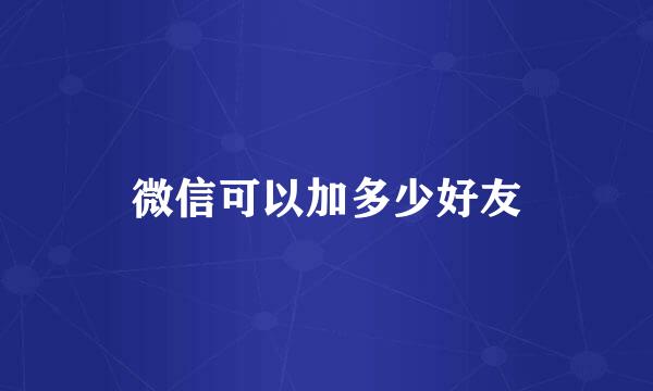 微信可以加多少好友