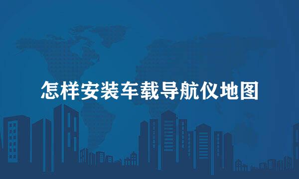 怎样安装车载导航仪地图