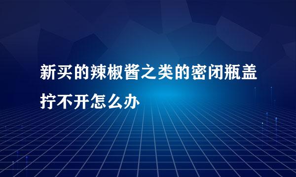 新买的辣椒酱之类的密闭瓶盖拧不开怎么办