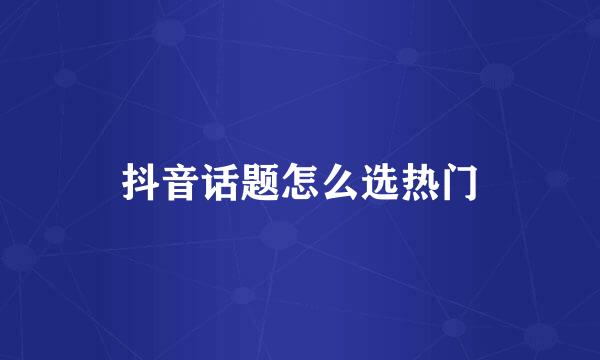 抖音话题怎么选热门