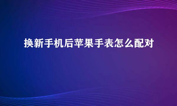 换新手机后苹果手表怎么配对
