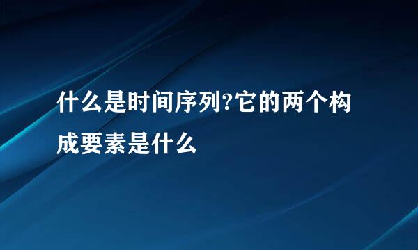 什么是时间序列?它的两个构成要素是什么