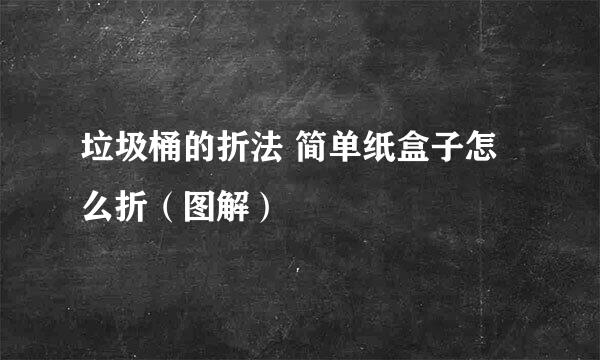 垃圾桶的折法 简单纸盒子怎么折（图解）