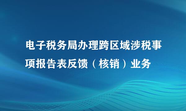 电子税务局办理跨区域涉税事项报告表反馈（核销）业务
