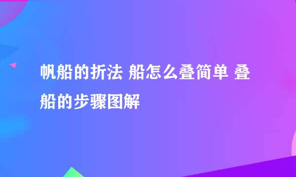 帆船的折法 船怎么叠简单 叠船的步骤图解