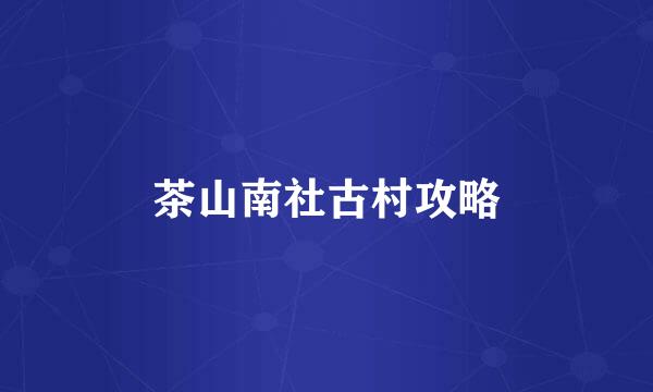 茶山南社古村攻略