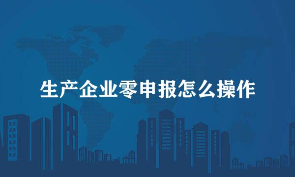 生产企业零申报怎么操作