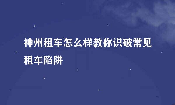 神州租车怎么样教你识破常见租车陷阱